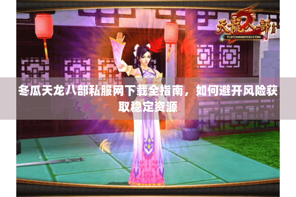 冬瓜天龙八部私服网下载全指南，如何避开风险获取稳定资源