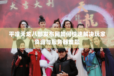 平凉天龙八部发布网如何快速解决玩家资源与服务器难题