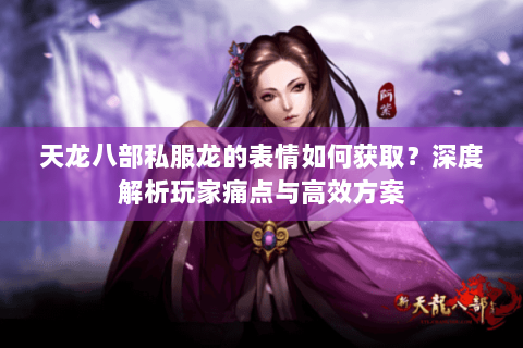 天龙八部私服龙的表情如何获取?深度解析玩家痛点与高效方案 天龙八部私服龙的表情如何获取?深度解析玩家痛点与高效方案