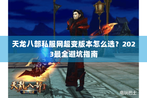 天龙八部私服网超变版本怎么选？2023最全避坑指南