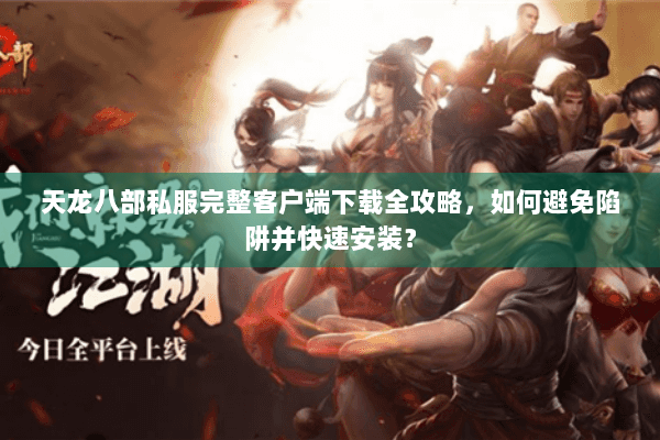 天龙八部私服完整客户端下载全攻略，如何避免陷阱并快速安装？