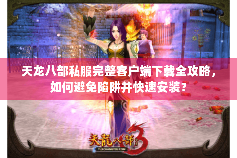 天龙八部私服完整客户端下载全攻略，如何避免陷阱并快速安装？