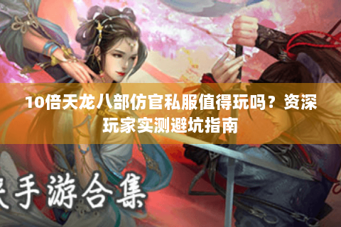 10倍天龙八部仿官私服值得玩吗？资深玩家实测避坑指南