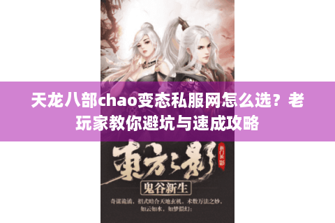 天龙八部chao变态私服网怎么选？老玩家教你避坑与速成攻略