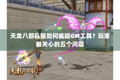 天龙八部私服如何编辑GM工具?玩家最关心的五个问题 天龙八部私服如何编辑GM工具?玩家最关心的五个问题