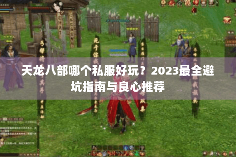 天龙八部哪个私服好玩？2023最全避坑指南与良心推荐