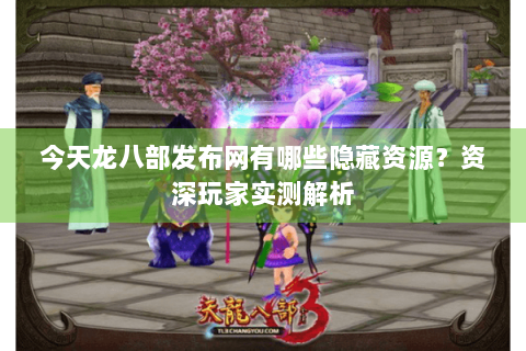 今天龙八部发布网有哪些隐藏资源?资深玩家实测解析 今天龙八部发布网有哪些隐藏资源?资深玩家实测解析