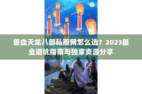 兽血天龙八部私服网怎么选?2023最全避坑指南与独家资源分享 兽血天龙八部私服网怎么选?2023最全避坑指南与独家资源分享