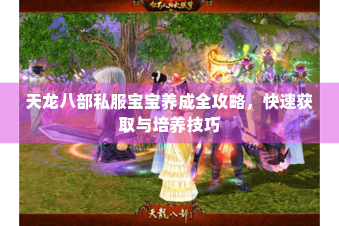 天龙八部私服宝宝养成全攻略，快速获取与培养技巧