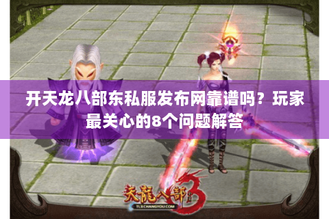 开天龙八部东私服发布网靠谱吗？玩家最关心的8个问题解答