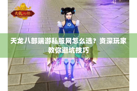 天龙八部端游私服网怎么选？资深玩家教你避坑技巧