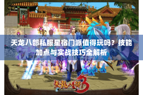 天龙八部私服星宿门派值得玩吗？技能加点与实战技巧全解析