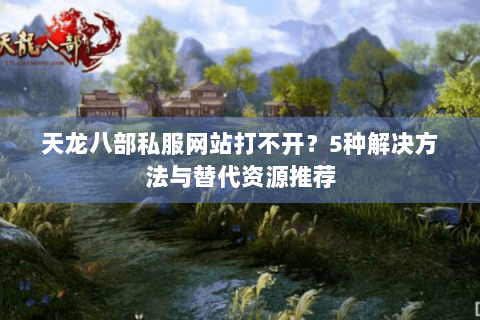 天龙八部私服网站打不开？5种解决方法与替代资源推荐