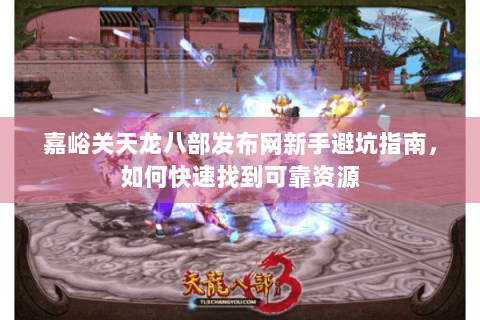嘉峪关天龙八部发布网新手避坑指南，如何快速找到可靠资源
