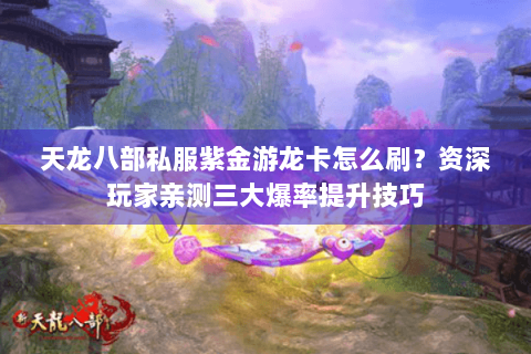 天龙八部私服紫金游龙卡怎么刷？资深玩家亲测三大爆率提升技巧