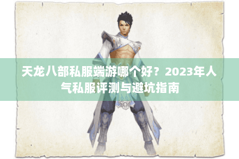 天龙八部私服端游哪个好？2023年人气私服评测与避坑指南
