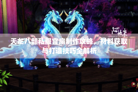 天龙八部私服宫扇制作攻略，材料获取与打造技巧全解析