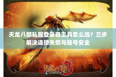 天龙八部私服登录器工具怎么选？三步解决连接失败与账号安全