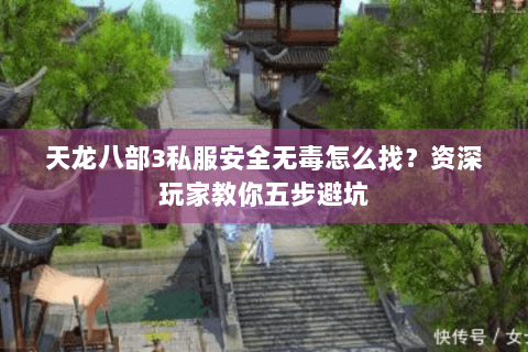 天龙八部3私服安全无毒怎么找？资深玩家教你五步避坑