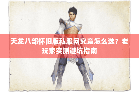天龙八部怀旧版私服网究竟怎么选？老玩家实测避坑指南