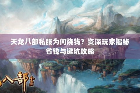 天龙八部私服为何烧钱？资深玩家揭秘省钱与避坑攻略