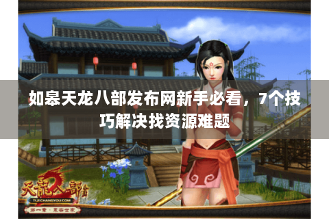 如皋天龙八部发布网新手必看，7个技巧解决找资源难题