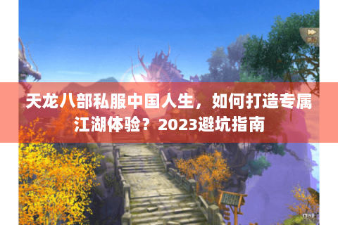 天龙八部私服中国人生，如何打造专属江湖体验？2023避坑指南