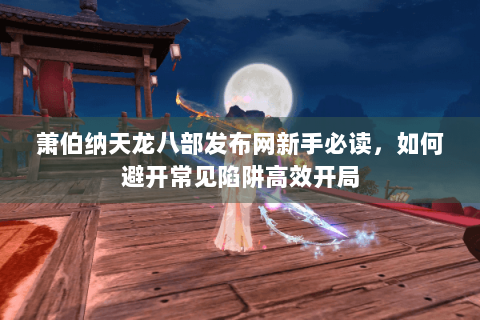 萧伯纳天龙八部发布网新手必读，如何避开常见陷阱高效开局