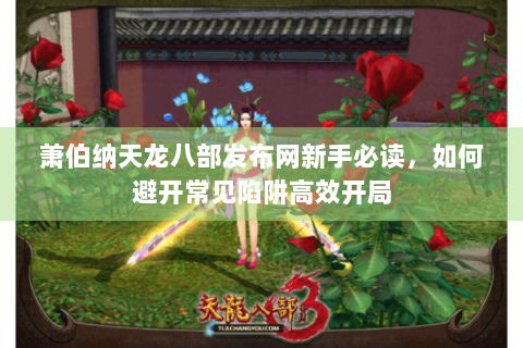 萧伯纳天龙八部发布网新手必读，如何避开常见陷阱高效开局