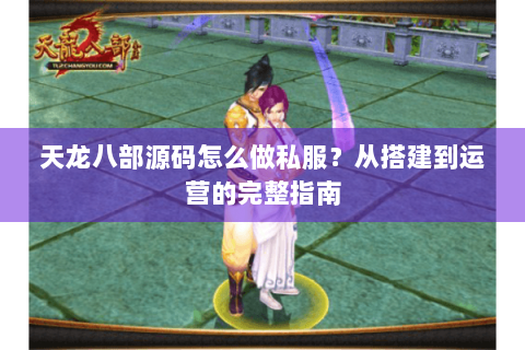 天龙八部源码怎么做私服？从搭建到运营的完整指南
