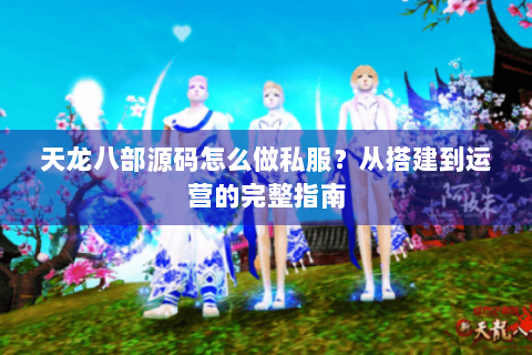 天龙八部源码怎么做私服？从搭建到运营的完整指南