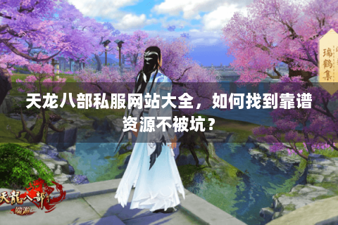 天龙八部私服网站大全，如何找到靠谱资源不被坑？