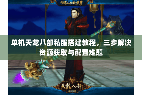 单机天龙八部私服搭建教程，三步解决资源获取与配置难题
