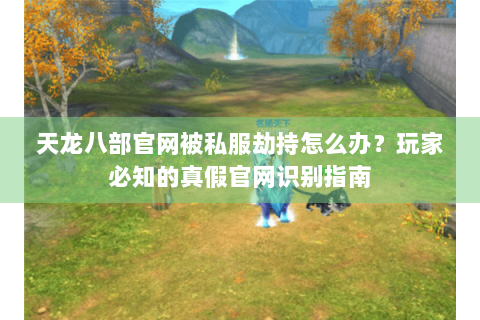 天龙八部官网被私服劫持怎么办？玩家必知的真假官网识别指南