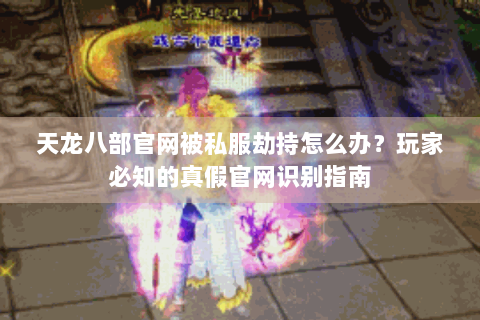 天龙八部官网被私服劫持怎么办？玩家必知的真假官网识别指南