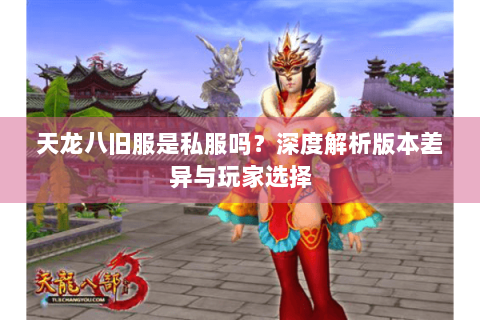 天龙八旧服是私服吗？深度解析版本差异与玩家选择