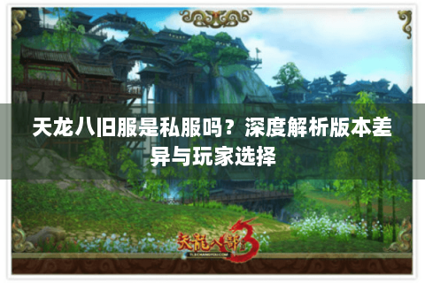天龙八旧服是私服吗？深度解析版本差异与玩家选择