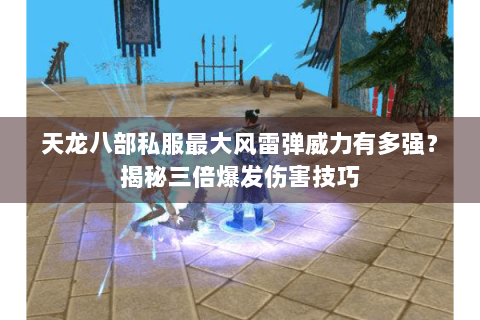 天龙八部私服最大风雷弹威力有多强？揭秘三倍爆发伤害技巧