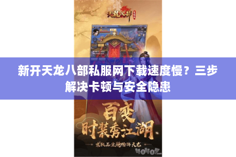 新开天龙八部私服网下载速度慢？三步解决卡顿与安全隐患