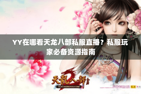 YY在哪看天龙八部私服直播？私服玩家必备资源指南