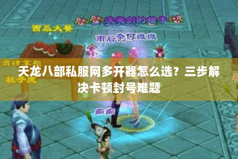 天龙八部私服网多开器怎么选？三步解决卡顿封号难题