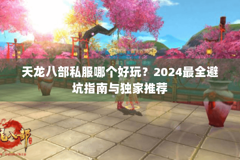 天龙八部私服哪个好玩？2024最全避坑指南与独家推荐