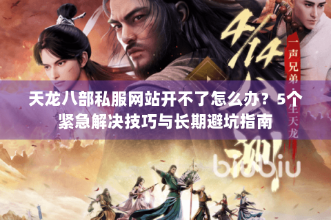 天龙八部私服网站开不了怎么办？5个紧急解决技巧与长期避坑指南