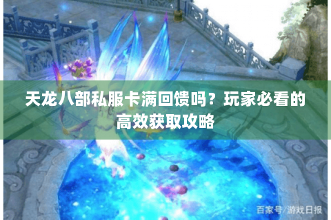 天龙八部私服卡满回馈吗？玩家必看的高效获取攻略