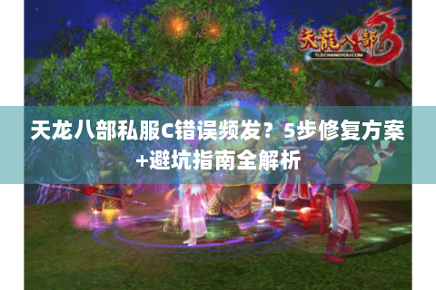 天龙八部私服C错误频发？5步修复方案+避坑指南全解析