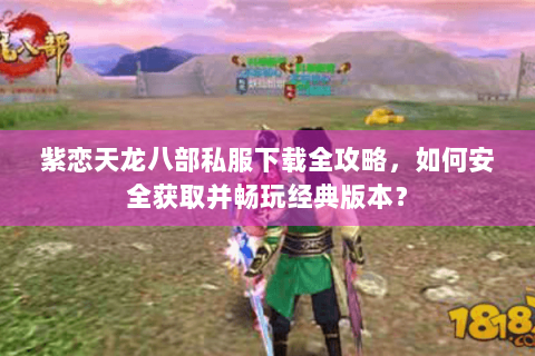 紫恋天龙八部私服下载全攻略，如何安全获取并畅玩经典版本？