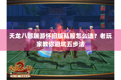 天龙八部端游怀旧版私服怎么选？老玩家教你避坑五步法