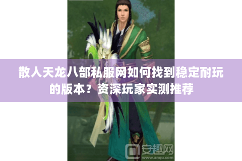 散人天龙八部私服网如何找到稳定耐玩的版本？资深玩家实测推荐