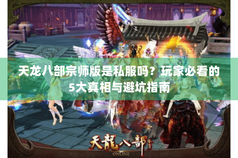 天龙八部宗师版是私服吗？玩家必看的5大真相与避坑指南