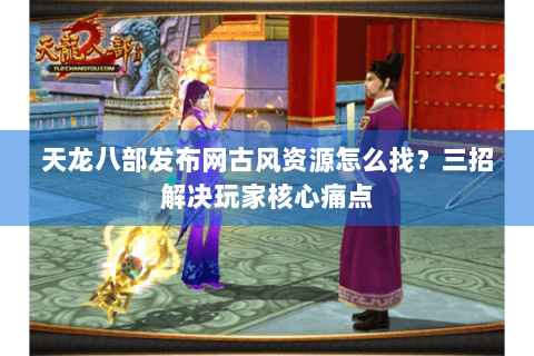 天龙八部发布网古风资源怎么找？三招解决玩家核心痛点